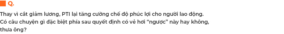 Giữ lương, tăng phúc lợi cho người lao động giữa đại dịch và niềm tin đặc biệt của Tổng giám đốc PTI Bùi Xuân Thu - Ảnh 9.