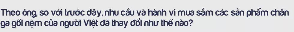 CEO Vua Nệm và những lý giải về mục tiêu đưa quy mô tăng trưởng ‘nóng’: Với tôi, khách hàng không có giấc ngủ ngon là một nỗi đau! - Ảnh 10.