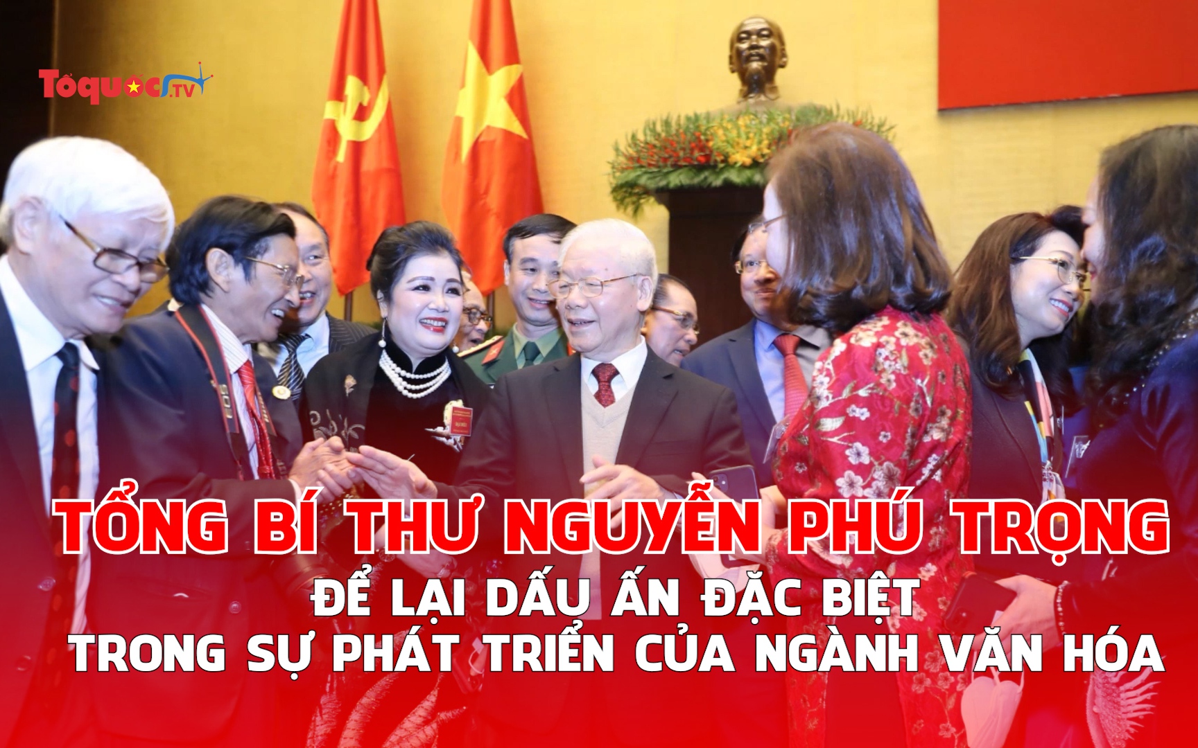 Tổng Bí thư Nguyễn Phú Trọng để lại dấu ấn đặc biệt trong sự phát triển của ngành văn hóa