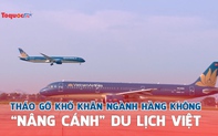 Tháo gỡ khó khăn ngành hàng không, "nâng cánh" du lịch Việt