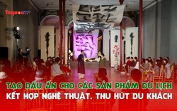 Tạo dấu ấn cho các sản phẩm du lịch kết hợp nghệ thuật, thu hút du khách