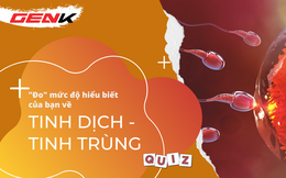 Quiz: “Giải ngố” những điều bất ngờ về tinh dịch - tinh trùng