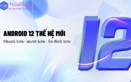 Android 12, phiên bản nâng cấp mới của Noxplayer chính thức ra mắt vào mùa thu