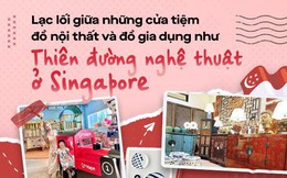 Lạc lối giữa những cửa tiệm đồ nội thất và đồ gia dụng như thiên đường nghệ thuật ở Singapore