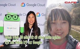 Hành trình 10 năm từ cô công nhân nghèo lột xác thành kỹ sư Google: Số phận không công bằng, nhưng mỗi người đều có cơ hội thay đổi nó bằng sự NỖ LỰC!