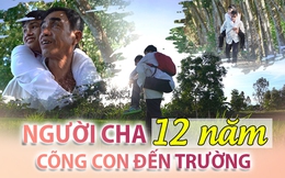 Người cha 12 năm tần tảo cõng con đến trường: 'Vẫn biết không thể ở cạnh con cả đời'