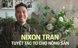 Nixon Tran - Nghệ nhân cắm hoa Việt kiều về nước và phát triển nghệ thuật “chơi hoa cùng rau muống, vú sữa,…” nhờ một lần đi chợ