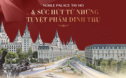 Noble Palace Tay Ho & sức hút từ những tuyệt phẩm dinh thự