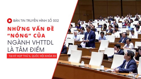 Bản tin truyền hình số 302: Những vấn đề “nóng” của ngành VHTTDL là tâm điểm tại Kỳ họp thứ 6, Quốc hội khóa XV