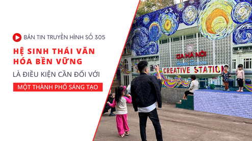 Bản tin truyền hình số 305: Hệ sinh thái văn hóa bền vững là điều kiện cần đối với một thành phố sáng tạo