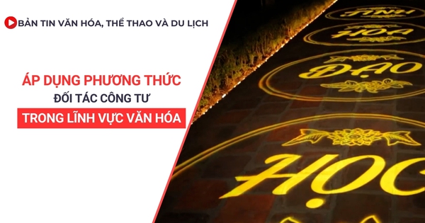 Bản tin VHTTDL số 350: Áp dụng phương thức đối tác công tư trong lĩnh vực văn hóa