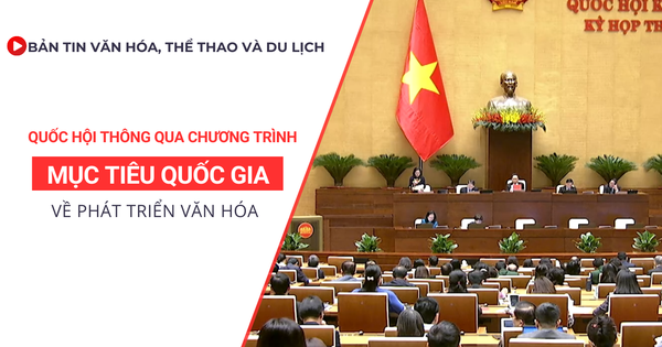 Bản tin VHTTDL số 355: Quốc hội thông qua chương trình MTQG về phát triển văn hóa