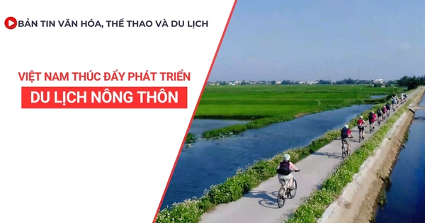 Bản tin VHTTDL số 357: Việt Nam thúc đẩy phát triển du lịch nông thôn