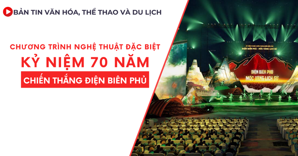 Bản tin VHTTDL số 325: Chương trình nghệ thuật đặc biệt kỷ niệm 70 năm Chiến thắng Điện Biên Phủ