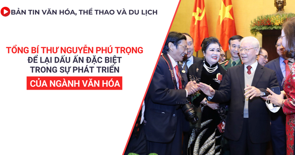 Bản tin VHTTDL số 337: Tổng Bí thư Nguyễn Phú Trọng để lại dấu ấn đặc biệt trong sự phát triển của ngành văn hóa